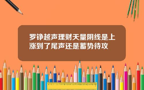罗铮越声理财天量阴线是上涨到了尾声还是蓄势待攻