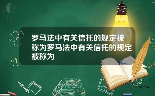 罗马法中有关信托的规定被称为罗马法中有关信托的规定被称为