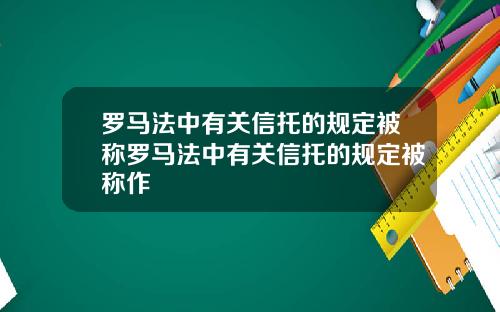 罗马法中有关信托的规定被称罗马法中有关信托的规定被称作