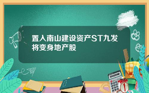 置入南山建设资产ST九发将变身地产股