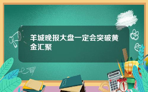 羊城晚报大盘一定会突破黄金汇聚