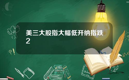 美三大股指大幅低开纳指跌2