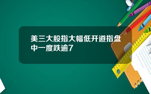 美三大股指大幅低开道指盘中一度跌逾7