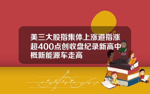 美三大股指集体上涨道指涨超400点创收盘纪录新高中概新能源车走高