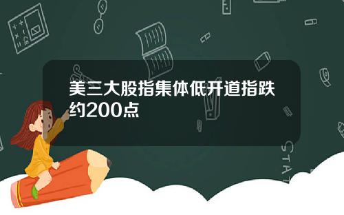 美三大股指集体低开道指跌约200点