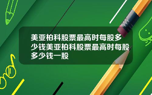 美亚柏科股票最高时每股多少钱美亚柏科股票最高时每股多少钱一股