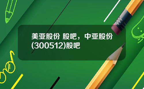 美亚股份 股吧，中亚股份(300512)股吧