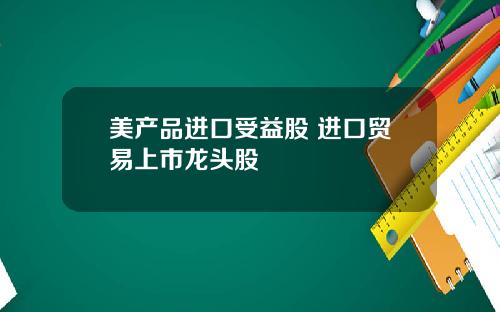 美产品进口受益股 进口贸易上市龙头股