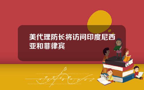 美代理防长将访问印度尼西亚和菲律宾