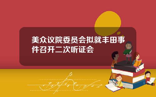 美众议院委员会拟就丰田事件召开二次听证会