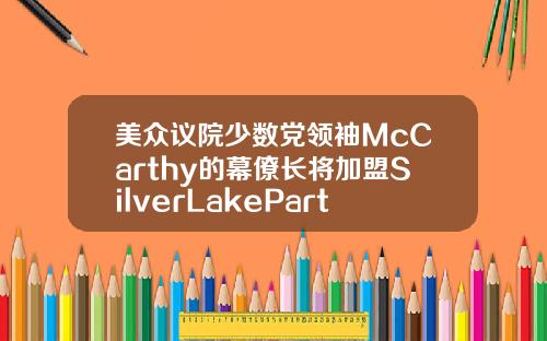美众议院少数党领袖McCarthy的幕僚长将加盟SilverLakePartners