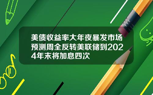 美债收益率大年夜暴发市场预测周全反转美联储到2024年末将加息四次