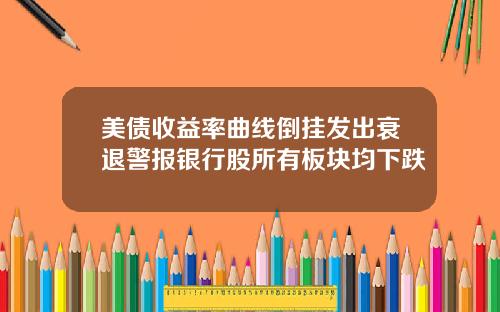 美债收益率曲线倒挂发出衰退警报银行股所有板块均下跌