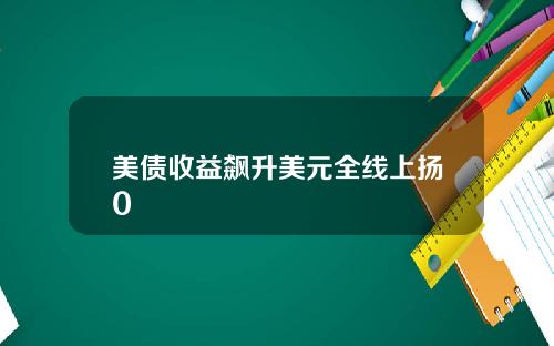 美债收益飙升美元全线上扬0