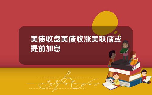 美债收盘美债收涨美联储或提前加息