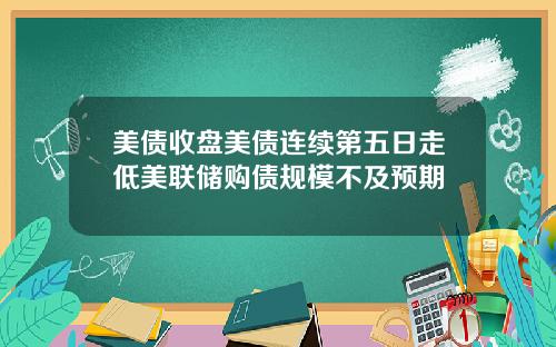 美债收盘美债连续第五日走低美联储购债规模不及预期