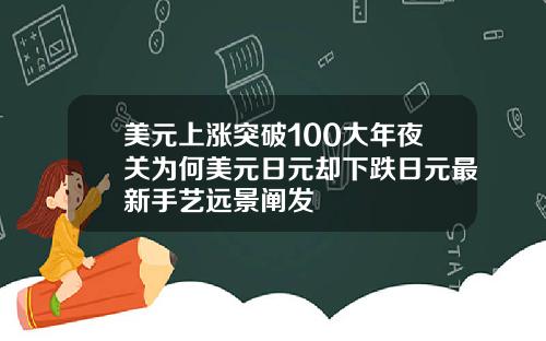 美元上涨突破100大年夜关为何美元日元却下跌日元最新手艺远景阐发