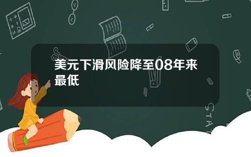 美元下滑风险降至08年来最低