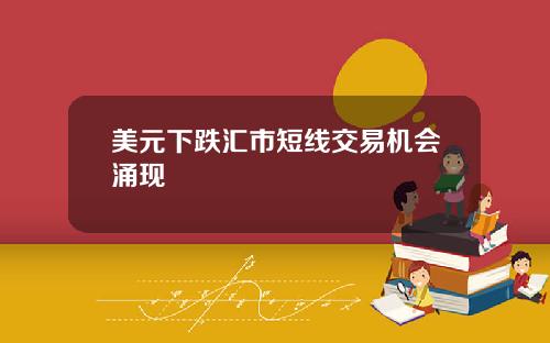 美元下跌汇市短线交易机会涌现