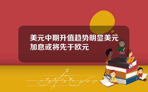 美元中期升值趋势明显美元加息或将先于欧元