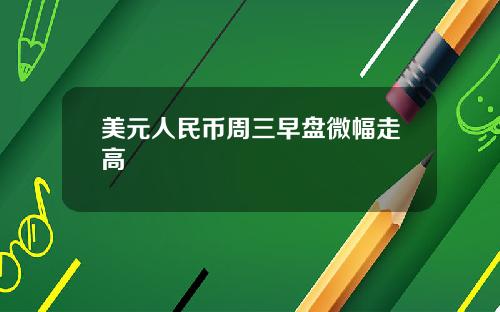 美元人民币周三早盘微幅走高