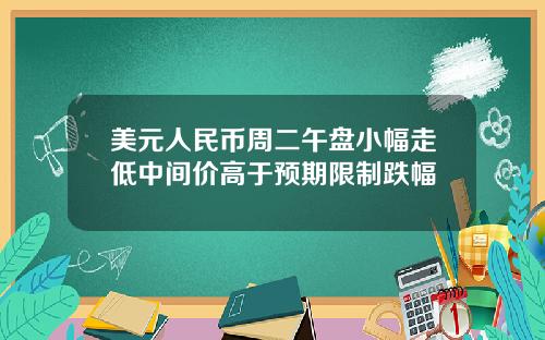 美元人民币周二午盘小幅走低中间价高于预期限制跌幅