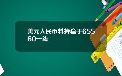 美元人民币料持稳于65560一线