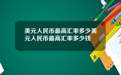 美元人民币最高汇率多少美元人民币最高汇率多少钱