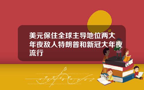 美元保住全球主导地位两大年夜敌人特朗普和新冠大年夜流行