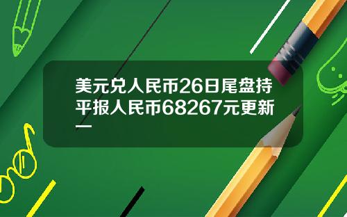 美元兑人民币26日尾盘持平报人民币68267元更新一