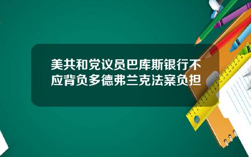 美共和党议员巴库斯银行不应背负多德弗兰克法案负担