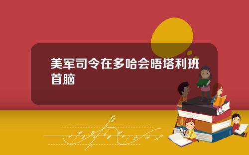 美军司令在多哈会晤塔利班首脑