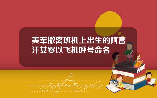 美军撤离班机上出生的阿富汗女婴以飞机呼号命名
