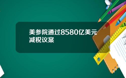 美参院通过8580亿美元减税议案