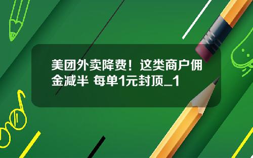 美团外卖降费！这类商户佣金减半 每单1元封顶_1