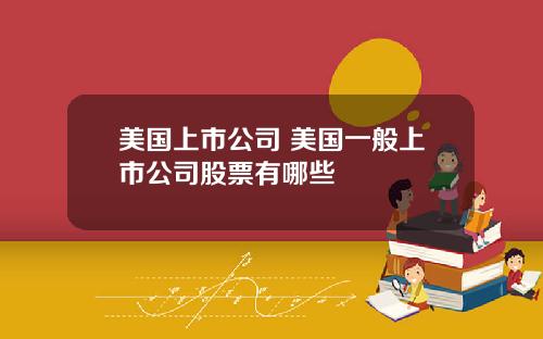 美国上市公司 美国一般上市公司股票有哪些