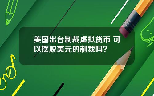 美国出台制裁虚拟货币 可以摆脱美元的制裁吗？