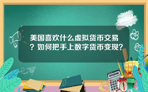 美国喜欢什么虚拟货币交易？如何把手上数字货币变现？