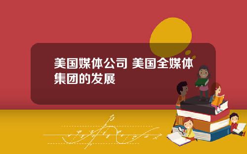 美国媒体公司 美国全媒体集团的发展