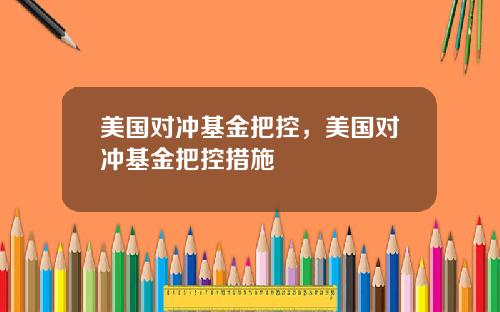 美国对冲基金把控，美国对冲基金把控措施