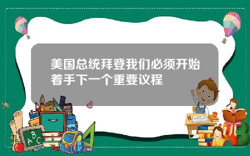 美国总统拜登我们必须开始着手下一个重要议程
