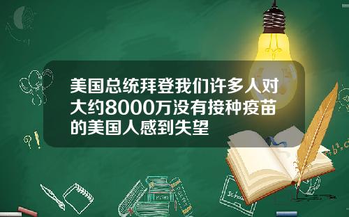 美国总统拜登我们许多人对大约8000万没有接种疫苗的美国人感到失望
