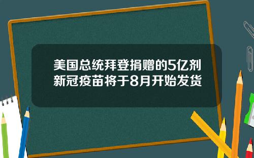 美国总统拜登捐赠的5亿剂新冠疫苗将于8月开始发货