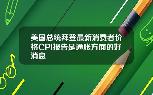 美国总统拜登最新消费者价格CPI报告是通胀方面的好消息