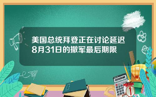 美国总统拜登正在讨论延迟8月31日的撤军最后期限