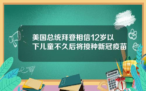 美国总统拜登相信12岁以下儿童不久后将接种新冠疫苗