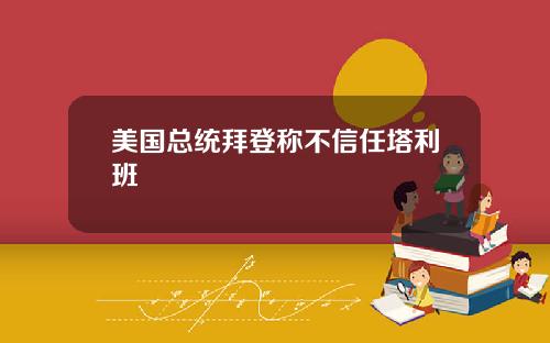 美国总统拜登称不信任塔利班