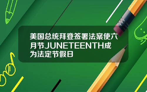 美国总统拜登签署法案使六月节JUNETEENTH成为法定节假日