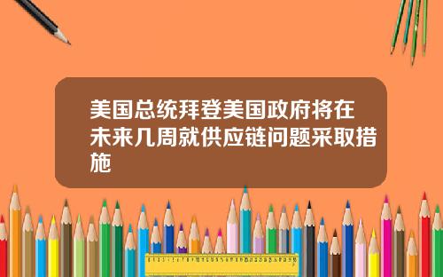美国总统拜登美国政府将在未来几周就供应链问题采取措施
