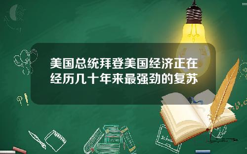 美国总统拜登美国经济正在经历几十年来最强劲的复苏